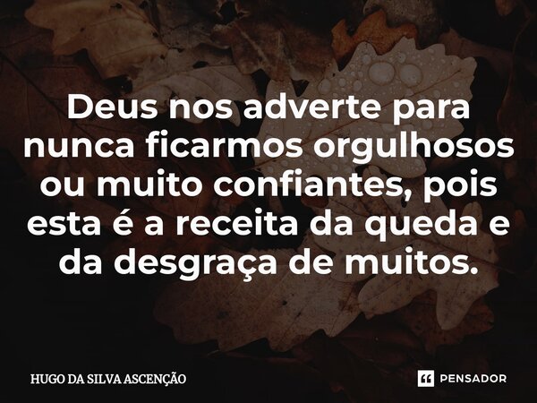 ⁠Deus nos adverte para nunca ficarmos orgulhosos ou muito confiantes, pois esta é a receita da queda e da desgraça de muitos.... Frase de HUGO DA SILVA ASCENÇÃO.