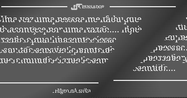 Uma vez uma pessoa me falou que tudo aconteçe por uma razão..... hoje eu percebo o qual inocente é essa pessoa...sou tão sensível a ponto de perceber que o mund... Frase de Hugo da silva.
