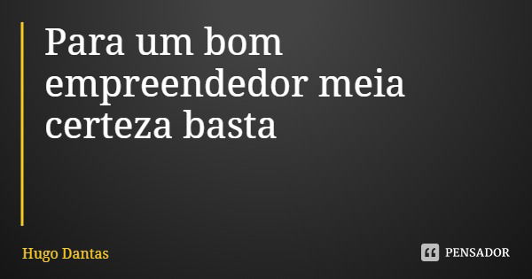 Para um bom empreendedor meia certeza basta... Frase de Hugo Dantas.