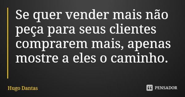 Se quer vender mais não peça para seus clientes comprarem mais, apenas mostre a eles o caminho.... Frase de Hugo Dantas.