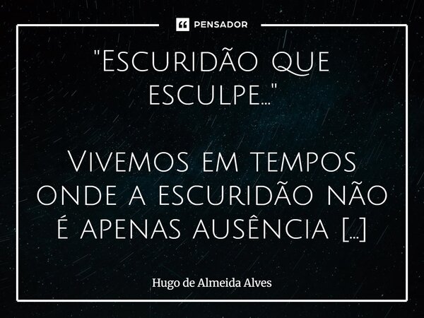 "Escuridão que esculpe..." Vivemos em tempos onde a escuridão não é apenas ausência de luz, mas uma presença insistente, um véu que cobre os olhos e ... Frase de Hugo de Almeida Alves.