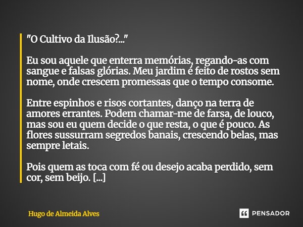 "O Cultivo da Ilusão?..." Eu sou aquele que enterra memórias, regando-as com sangue e falsas glórias. Meu jardim é feito de rostos sem nome, onde cre... Frase de Hugo de Almeida Alves.