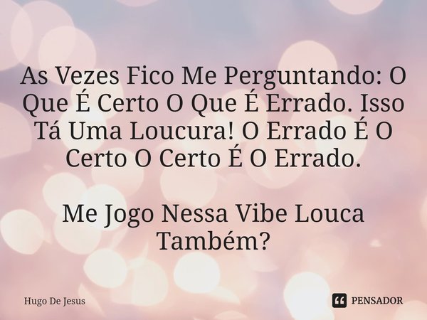 ⁠⁠As Vezes Fico Me Perguntando: O Que É Certo O Que É Errado. Isso Tá Uma Loucura! O Errado É O Certo O Certo É O Errado. Me Jogo Nessa Vibe Louca Também?... Frase de Hugo De Jesus.