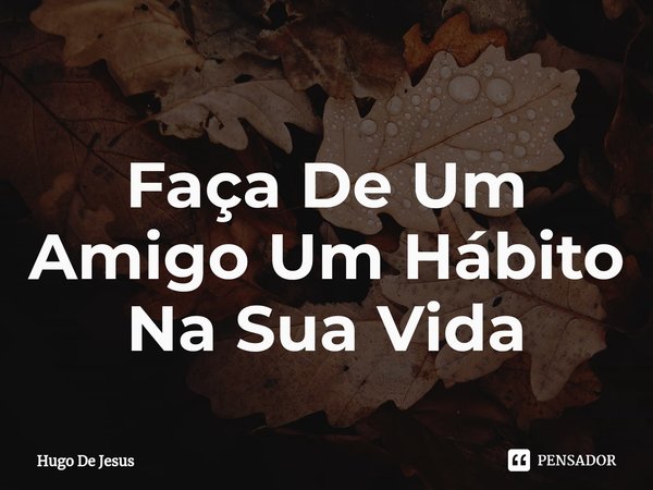 ⁠Faça De Um Amigo Um Hábito Na Sua Vida... Frase de Hugo De Jesus.