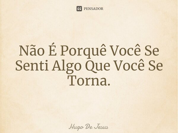 ⁠Não É Porquê Você Se Senti Algo Que Você Se Torna.... Frase de Hugo De Jesus.