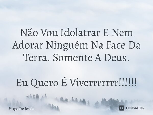 ⁠Não Vou Idolatrar E Nem Adorar Ninguém Na Face Da Terra. Somente A Deus. Eu Quero É Viverrrrrrr!!!!!!... Frase de Hugo De Jesus.