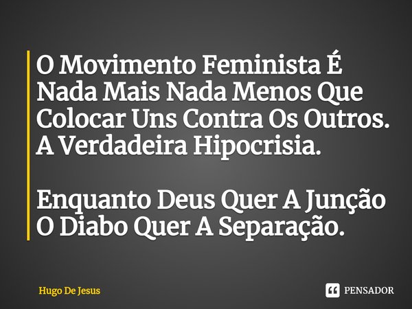 ⁠O Movimento Feminista É Nada Mais Nada Menos Que Colocar Uns Contra Os Outros. A Verdadeira Hipocrisia. Enquanto Deus Quer A Junção O Diabo Quer A Separação.... Frase de Hugo De Jesus.