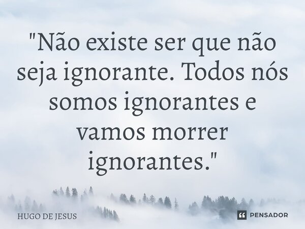 "Não existe ser que não seja ignorante. Todos nós somos ignorantes e vamos morrer ignorantes."... Frase de Hugo De Jesus.
