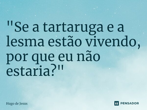 "Se a tartaruga e a lesma estão vivendo, por que eu não estaria?"... Frase de Hugo De Jesus.