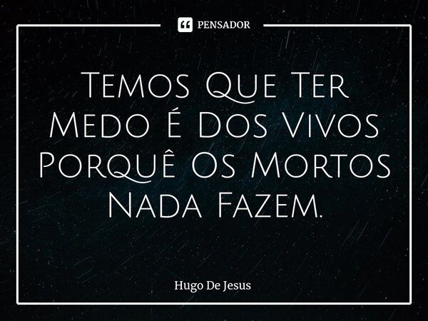 ⁠Temos Que Ter Medo É Dos Vivos Porquê Os Mortos Nada Fazem.... Frase de Hugo De Jesus.