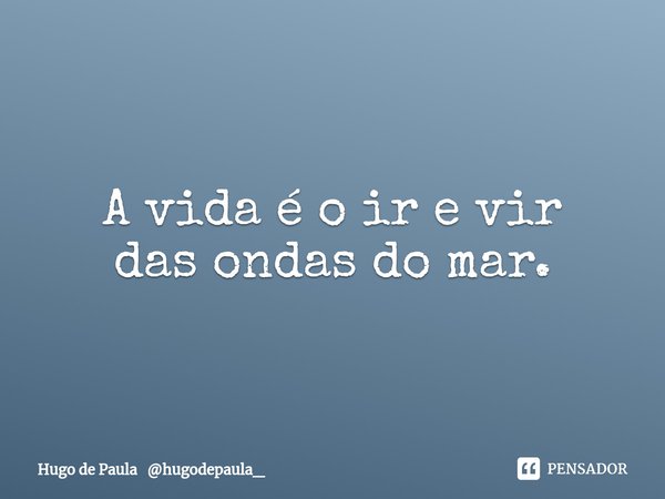 ⁠A vida é o ir e vir
das ondas do mar.... Frase de Hugo de Paula hugodepaula_.