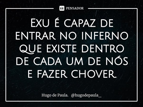 Exu é capaz de entrar no inferno que existe dentro de cada um de nós e fazer chover.⁠... Frase de Hugo de Paula. hugodepaula_.