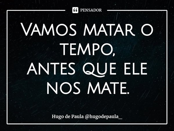 ⁠Vamos matar o tempo,
antes que ele nos mate.... Frase de Hugo de Paula hugodepaula_.