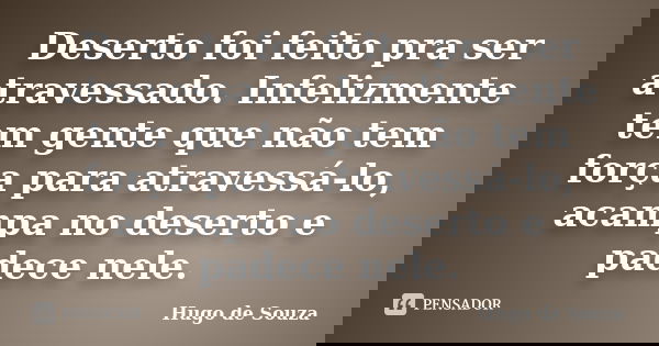 Deserto foi feito pra ser atravessado. Infelizmente tem gente que não tem força para atravessá-lo, acampa no deserto e padece nele.... Frase de Hugo de Souza.