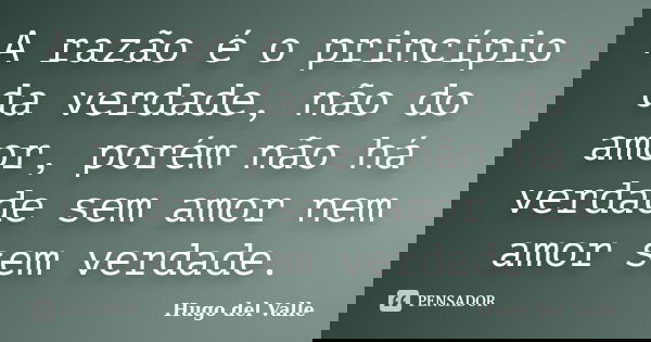 A razão é o princípio da verdade, não do amor, porém não há verdade sem amor nem amor sem verdade.... Frase de Hugo del Valle.
