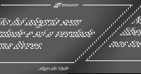 Não há alegria sem liberdade e só a verdade nos torna livres.... Frase de Hugo del Valle.