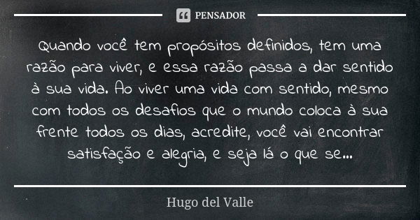 Quando você tem propósitos definidos, tem uma razão para viver, e essa razão passa a dar sentido à sua vida. Ao viver uma vida com sentido, mesmo com todos os d... Frase de Hugo del Valle.