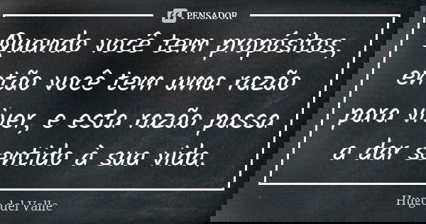 Quando você tem propósitos, então você tem uma razão para viver, e esta razão passa a dar sentido à sua vida.... Frase de Hugo del Valle.