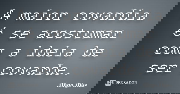 A maior covardia é se acostumar com a ideia de ser covarde.... Frase de Hugo Dias.