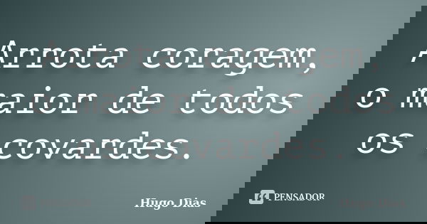 Arrota coragem, o maior de todos os covardes.... Frase de Hugo Dias.