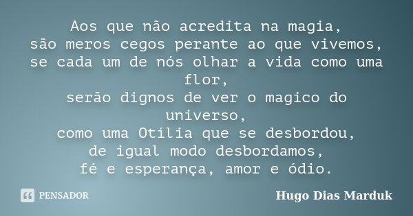 Aos que não acredita na magia, são meros cegos perante ao que vivemos, se cada um de nós olhar a vida como uma flor, serão dignos de ver o magico do universo, c... Frase de Hugo Dias Marduk.
