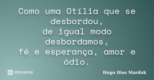 Como uma Otília que se desbordou, de igual modo desbordamos, fé e esperança, amor e ódio.... Frase de Hugo Dias Marduk.