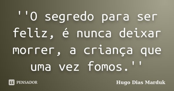 ''O segredo para ser feliz, é nunca deixar morrer, a criança que uma vez fomos.''... Frase de Hugo Dias Marduk.