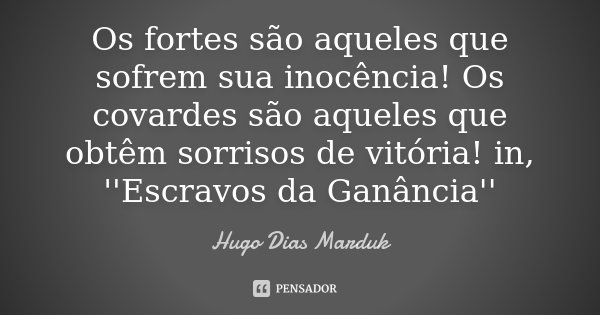 Os fortes são aqueles que sofrem sua inocência! Os covardes são aqueles que obtêm sorrisos de vitória! in, ''Escravos da Ganância''... Frase de Hugo Dias Marduk.
