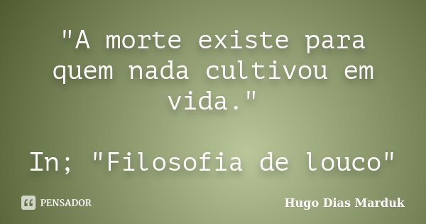 "A morte existe para quem nada cultivou em vida." In; "Filosofia de louco"... Frase de Hugo Dias Marduk.
