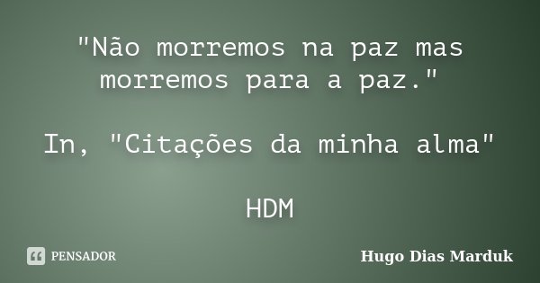 "Não morremos na paz mas morremos para a paz." In, "Citações da minha alma" HDM... Frase de Hugo Dias Marduk.