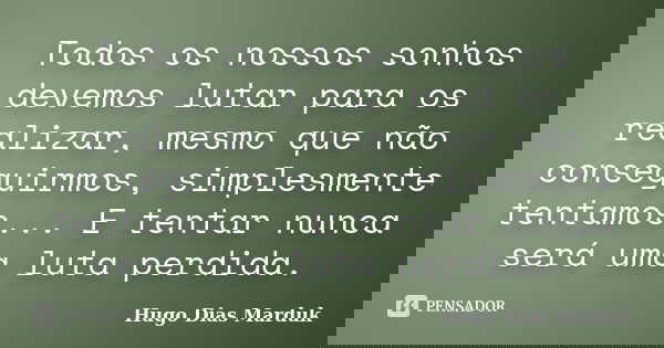 Todos os nossos sonhos devemos lutar para os realizar, mesmo que não conseguirmos, simplesmente tentamos... E tentar nunca será uma luta perdida.... Frase de Hugo Dias Marduk.