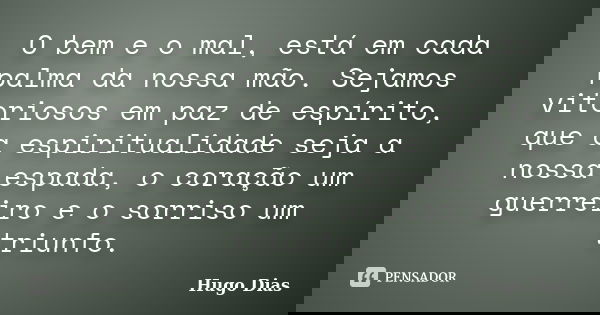 O bem e o mal, está em cada palma da nossa mão. Sejamos vitoriosos em paz de espírito, que a espiritualidade seja a nossa espada, o coração um guerreiro e o sor... Frase de Hugo Dias.
