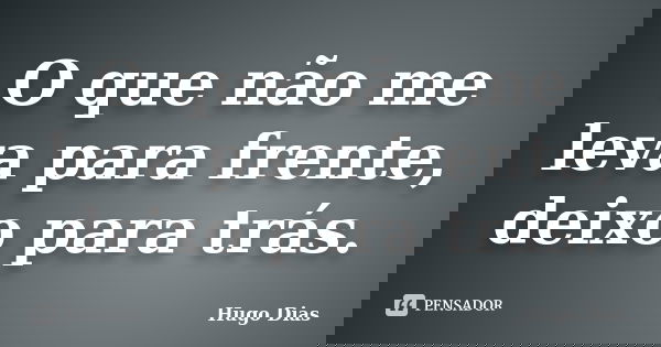 O que não me leva para frente, deixo para trás.... Frase de Hugo Dias.
