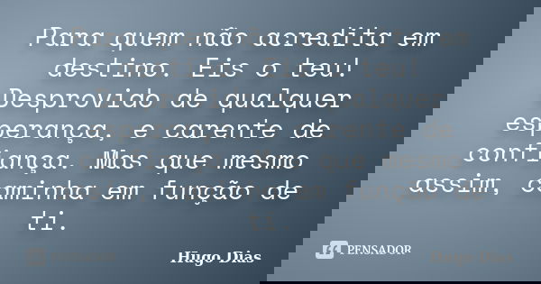 Para quem não acredita em destino. Eis o teu! Desprovido de qualquer esperança, e carente de confiança. Mas que mesmo assim, caminha em função de ti.... Frase de Hugo Dias.