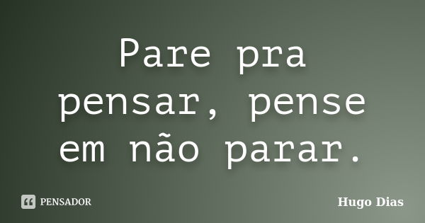 Pare pra pensar, pense em não parar.... Frase de Hugo Dias.