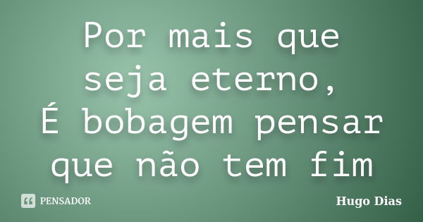 Por mais que seja eterno, É bobagem pensar que não tem fim... Frase de Hugo Dias.