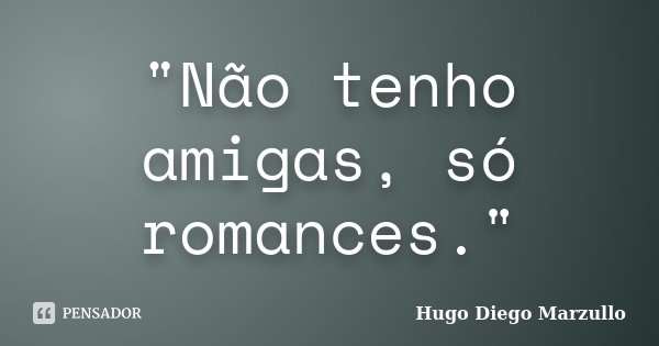 "Não tenho amigas, só romances."... Frase de Hugo Diego Marzullo.