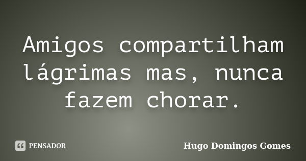 Amigos compartilham lágrimas mas, nunca fazem chorar.... Frase de Hugo Domingos Gomes.