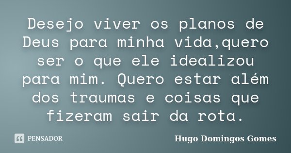 Desejo viver os planos de Deus para minha vida,quero ser o que ele idealizou para mim. Quero estar além dos traumas e coisas que fizeram sair da rota.... Frase de Hugo Domingos Gomes.