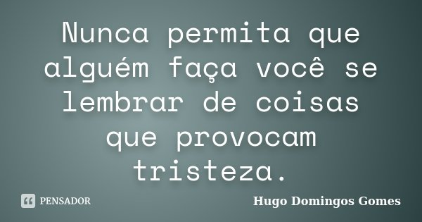 Nunca permita que alguém faça você se lembrar de coisas que provocam tristeza.... Frase de Hugo Domingos Gomes.