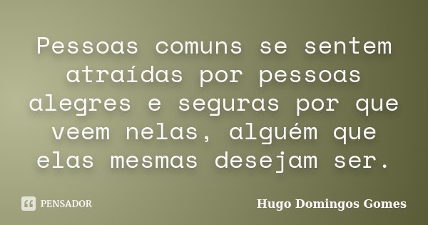 Pessoas comuns se sentem atraídas por pessoas alegres e seguras por que veem nelas, alguém que elas mesmas desejam ser.... Frase de Hugo Domingos Gomes.