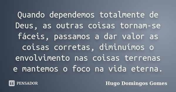 Quando dependemos totalmente de Deus, as outras coisas tornam-se fáceis, passamos a dar valor as coisas corretas, diminuímos o envolvimento nas coisas terrenas ... Frase de Hugo Domingos Gomes.