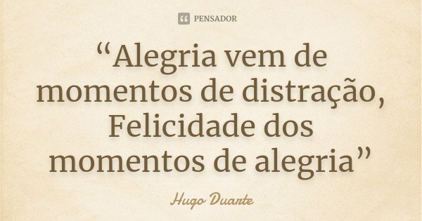 “Alegria vem de momentos de distração, Felicidade dos momentos de alegria”... Frase de Hugo Duarte.