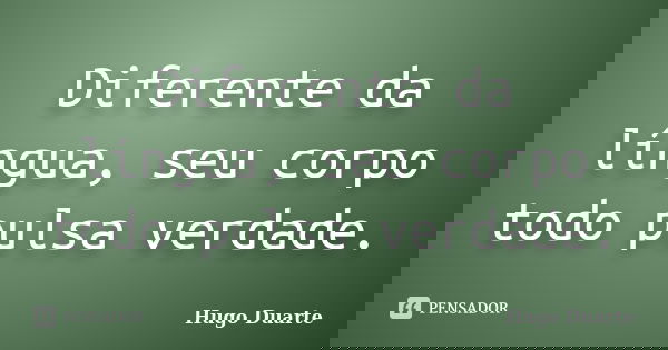 Diferente da língua, seu corpo todo pulsa verdade.... Frase de Hugo Duarte.