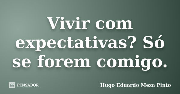 Vivir com expectativas? Só se forem comigo.... Frase de Hugo Eduardo Meza Pinto.