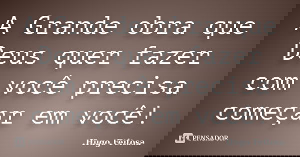 A Grande obra que Deus quer fazer com você precisa começar em você!... Frase de Hugo Feitosa.