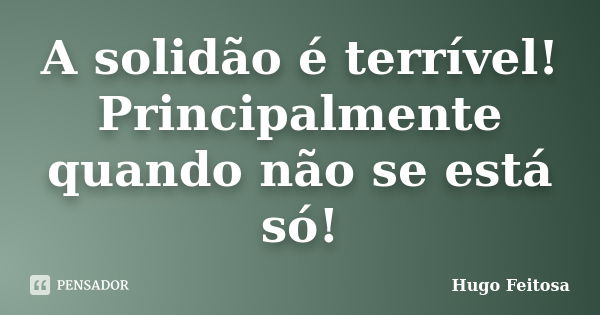 A solidão é terrível! Principalmente quando não se está só!... Frase de Hugo Feitosa.