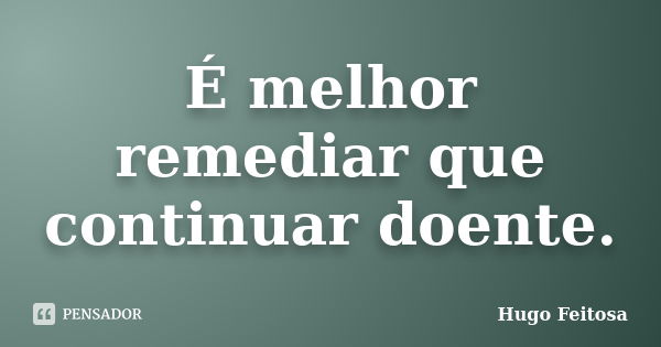 É melhor remediar que continuar doente.... Frase de Hugo Feitosa.