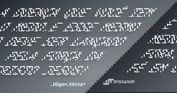 A DOENÇA QUE VOCÊ TEM É O MEDO.E ESSE MESMO MEDO DEVE SER LANÇADO FORA, PELA FORÇA DA FÉ EM CRISTO JESUS!... Frase de Hugo Ferraz.