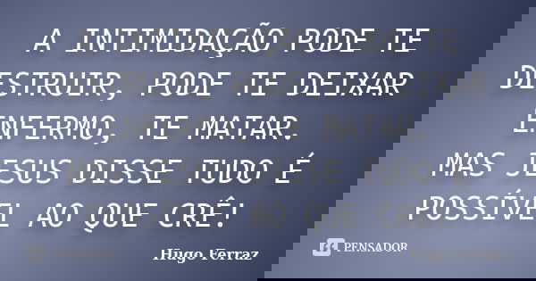 A INTIMIDAÇÃO PODE TE DESTRUIR, PODE TE DEIXAR ENFERMO, TE MATAR. MAS JESUS DISSE TUDO É POSSÍVEL AO QUE CRÊ!... Frase de Hugo Ferraz.